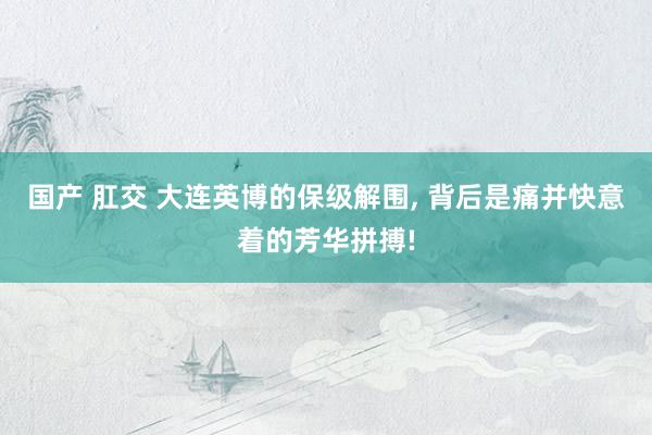 国产 肛交 大连英博的保级解围, 背后是痛并快意着的芳华拼搏!