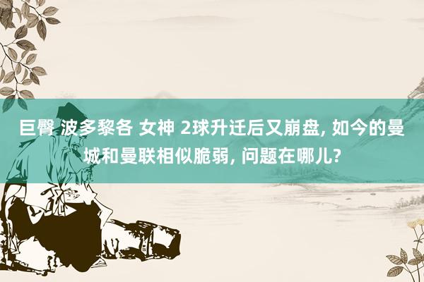 巨臀 波多黎各 女神 2球升迁后又崩盘, 如今的曼城和曼联相似脆弱, 问题在哪儿?