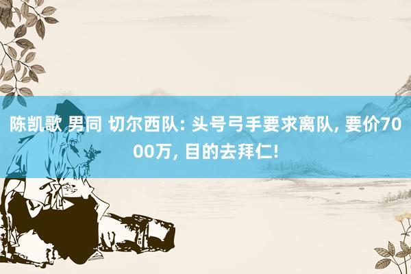 陈凯歌 男同 切尔西队: 头号弓手要求离队, 要价7000万, 目的去拜仁!