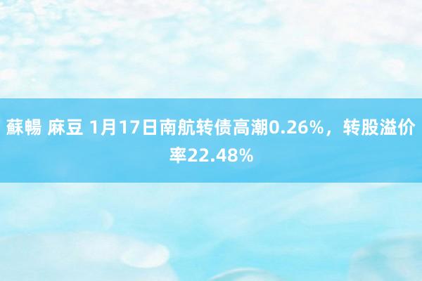 蘇暢 麻豆 1月17日南航转债高潮0.26%，转股溢价率22.48%