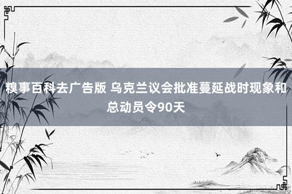糗事百科去广告版 乌克兰议会批准蔓延战时现象和总动员令90天