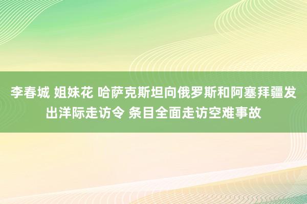 李春城 姐妹花 哈萨克斯坦向俄罗斯和阿塞拜疆发出洋际走访令 条目全面走访空难事故