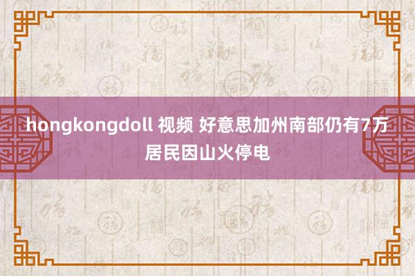 hongkongdoll 视频 好意思加州南部仍有7万居民因山火停电
