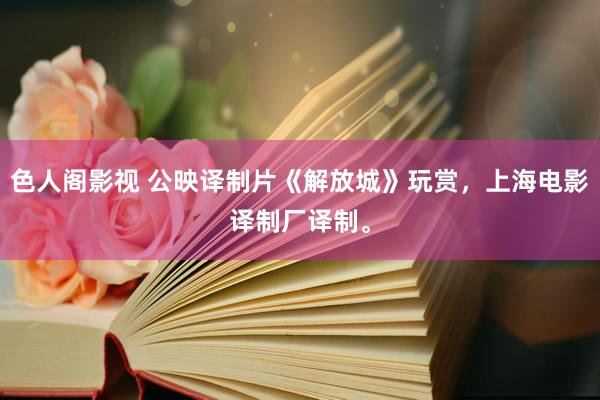 色人阁影视 公映译制片《解放城》玩赏，上海电影译制厂译制。