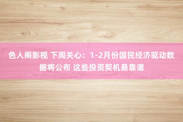 色人阁影视 下周关心：1-2月份国民经济驱动数据将公布 这些投资契机最靠谱