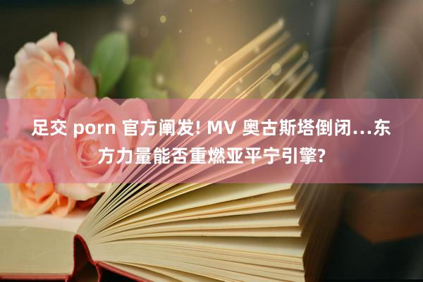 足交 porn 官方阐发! MV 奥古斯塔倒闭…东方力量能否重燃亚平宁引擎?