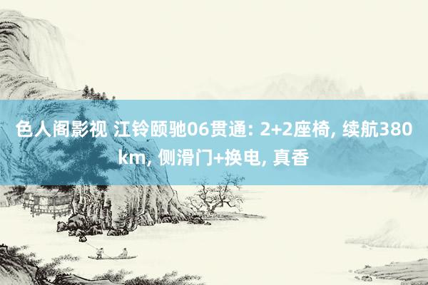 色人阁影视 江铃颐驰06贯通: 2+2座椅, 续航380km, 侧滑门+换电, 真香