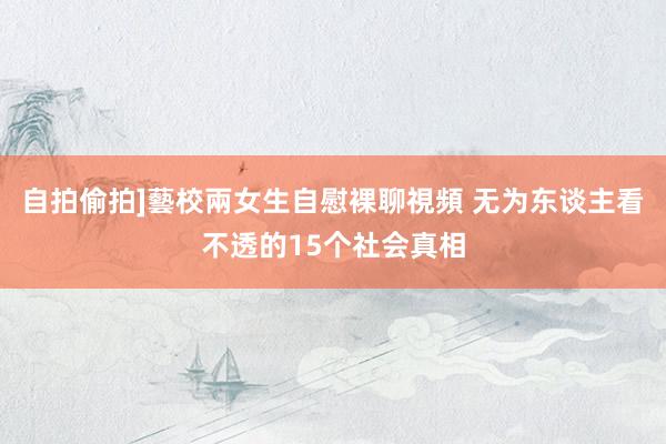 自拍偷拍]藝校兩女生自慰裸聊視頻 无为东谈主看不透的15个社会真相
