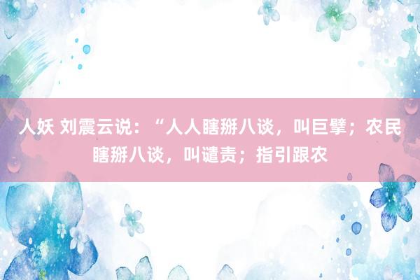 人妖 刘震云说：“人人瞎掰八谈，叫巨擘；农民瞎掰八谈，叫谴责；指引跟农