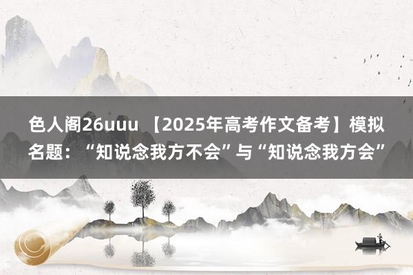 色人阁26uuu 【2025年高考作文备考】模拟名题：“知说念我方不会”与“知说念我方会”