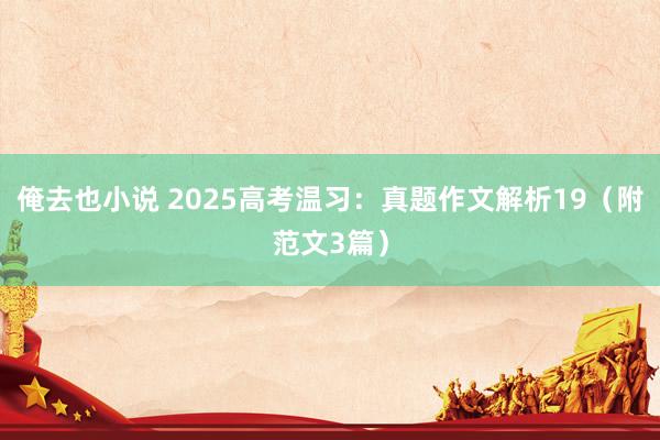 俺去也小说 2025高考温习：真题作文解析19（附范文3篇）