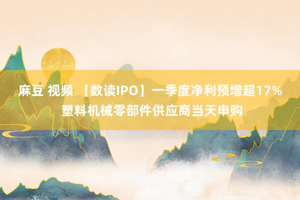 麻豆 视频 【数读IPO】一季度净利预增超17% 塑料机械零部件供应商当天申购
