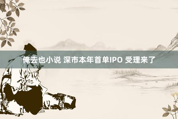俺去也小说 深市本年首单IPO 受理来了