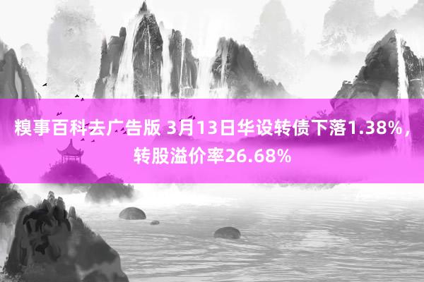 糗事百科去广告版 3月13日华设转债下落1.38%，转股溢价率26.68%