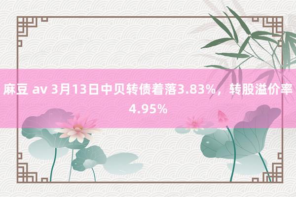 麻豆 av 3月13日中贝转债着落3.83%，转股溢价率4.95%