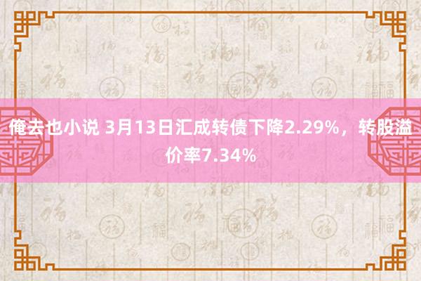 俺去也小说 3月13日汇成转债下降2.29%，转股溢价率7.34%