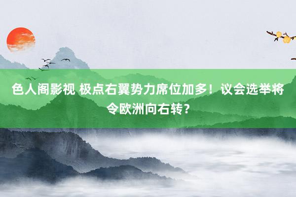色人阁影视 极点右翼势力席位加多！议会选举将令欧洲向右转？