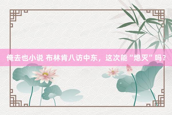 俺去也小说 布林肯八访中东，这次能“熄灭”吗？