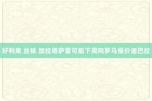 好利来 丝袜 加拉塔萨雷可能下周向罗马报价迪巴拉