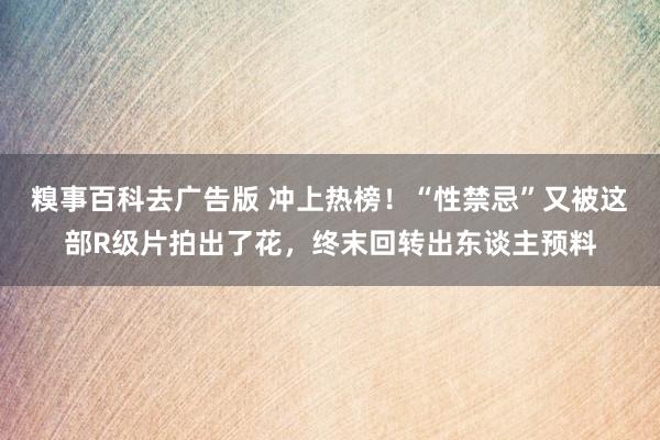糗事百科去广告版 冲上热榜！“性禁忌”又被这部R级片拍出了花，终末回转出东谈主预料