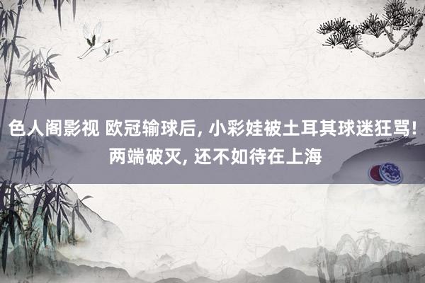 色人阁影视 欧冠输球后, 小彩娃被土耳其球迷狂骂! 两端破灭, 还不如待在上海