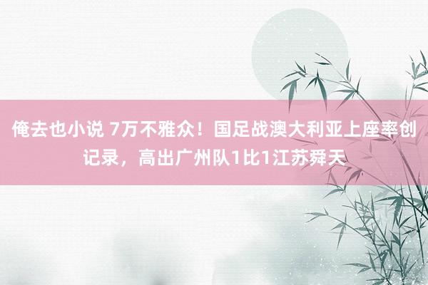 俺去也小说 7万不雅众！国足战澳大利亚上座率创记录，高出广州队1比1江苏舜天