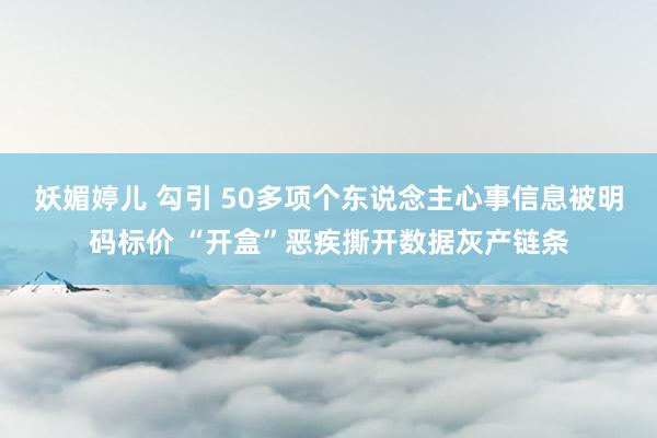 妖媚婷儿 勾引 50多项个东说念主心事信息被明码标价 “开盒”恶疾撕开数据灰产链条