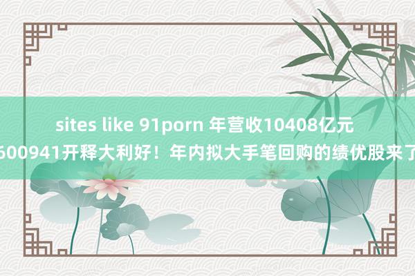 sites like 91porn 年营收10408亿元 600941开释大利好！年内拟大手笔回购的