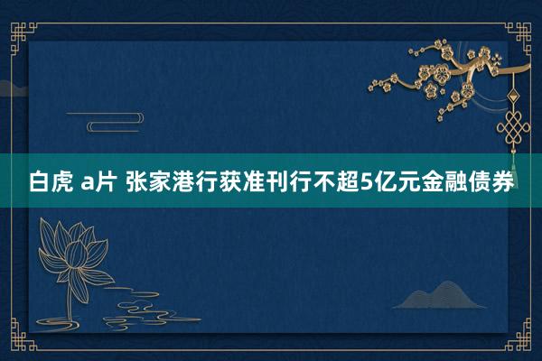 白虎 a片 张家港行获准刊行不超5亿元金融债券