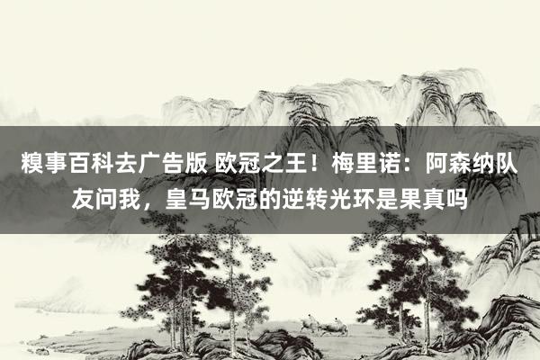 糗事百科去广告版 欧冠之王！梅里诺：阿森纳队友问我，皇马欧冠的逆转光环是果真吗