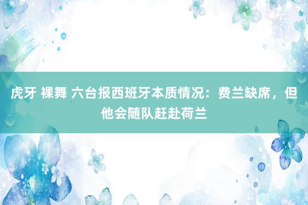 虎牙 裸舞 六台报西班牙本质情况：费兰缺席，但他会随队赶赴荷兰