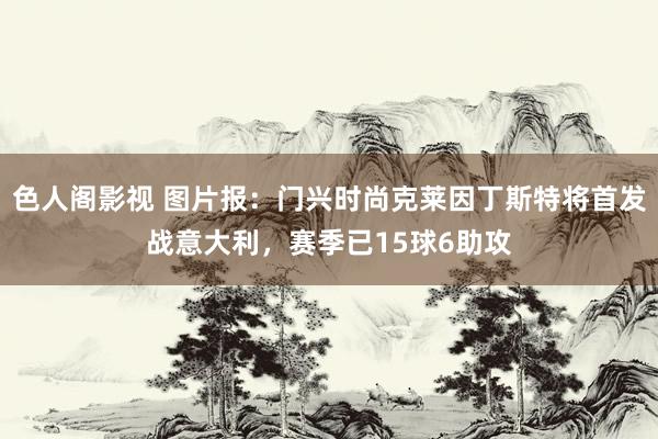 色人阁影视 图片报：门兴时尚克莱因丁斯特将首发战意大利，赛季已15球6助攻