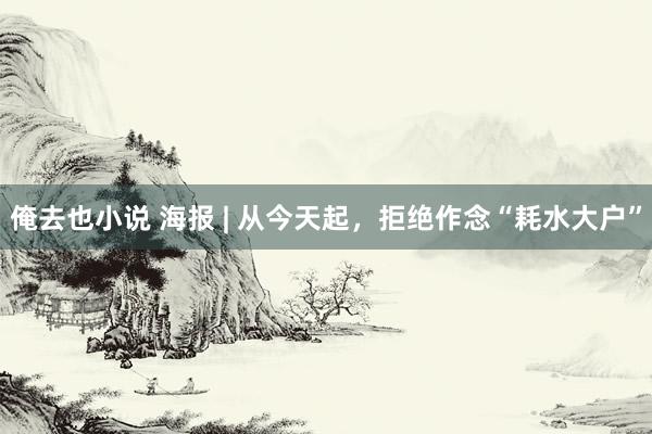 俺去也小说 海报 | 从今天起，拒绝作念“耗水大户”
