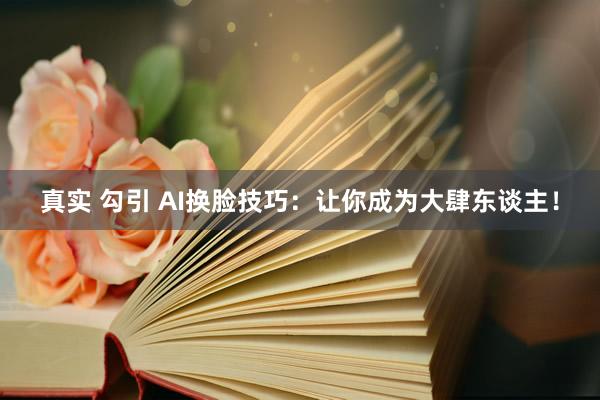 真实 勾引 AI换脸技巧：让你成为大肆东谈主！