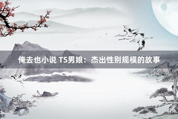 俺去也小说 TS男娘：杰出性别规模的故事