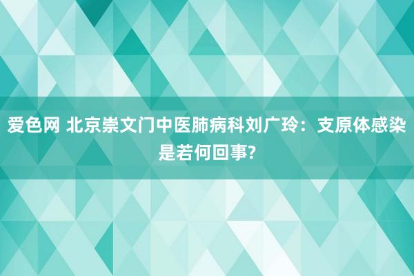 爱色网 北京崇文门中医肺病科刘广玲：支原体感染是若何回事?