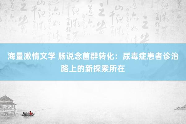 海量激情文学 肠说念菌群转化：尿毒症患者诊治路上的新探索所在