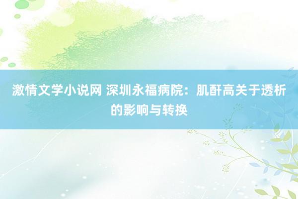 激情文学小说网 深圳永福病院：肌酐高关于透析的影响与转换