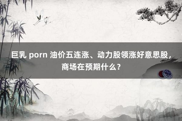 巨乳 porn 油价五连涨、动力股领涨好意思股，商场在预期什么？