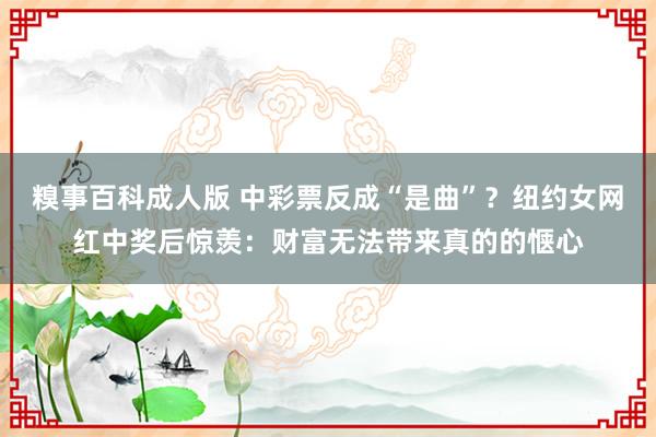 糗事百科成人版 中彩票反成“是曲”？纽约女网红中奖后惊羡：财富无法带来真的的惬心