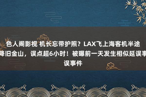 色人阁影视 机长忘带护照？LAX飞上海客机半途备降旧金山，误点超6小时！被曝前一天发生相似延误事件