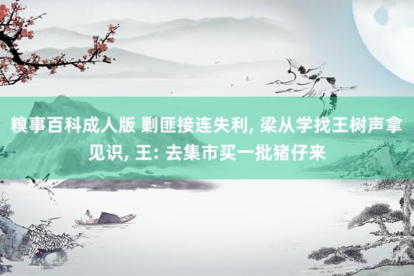 糗事百科成人版 剿匪接连失利, 梁从学找王树声拿见识, 王: 去集市买一批猪仔来