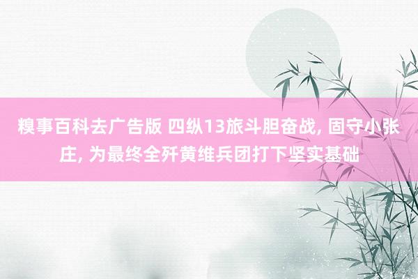糗事百科去广告版 四纵13旅斗胆奋战, 固守小张庄, 为最终全歼黄维兵团打下坚实基础