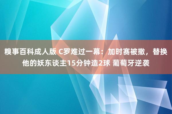 糗事百科成人版 C罗难过一幕：加时赛被撤，替换他的妖东谈主15分钟造2球 葡萄牙逆袭
