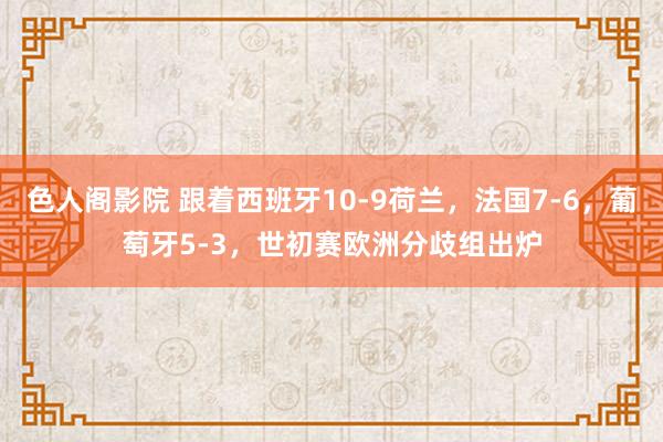 色人阁影院 跟着西班牙10-9荷兰，法国7-6，葡萄牙5-3，世初赛欧洲分歧组出炉