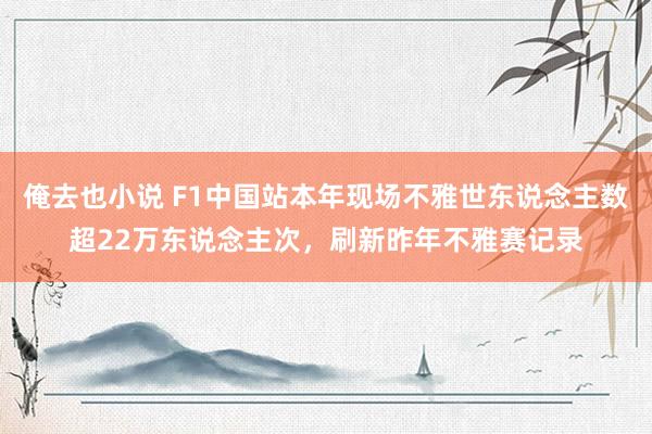 俺去也小说 F1中国站本年现场不雅世东说念主数超22万东说念主次，刷新昨年不雅赛记录