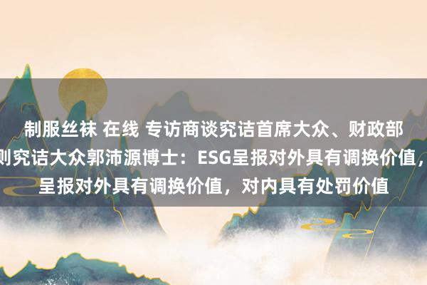 制服丝袜 在线 专访商谈究诘首席大众、财政部首届可捏续袒露准则究诘大众郭沛源博士：ESG呈报对外具有