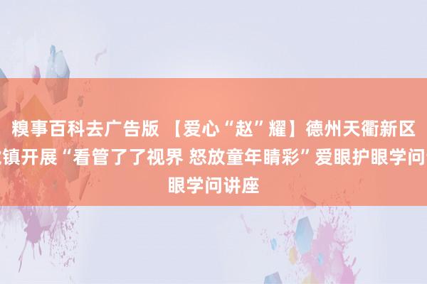 糗事百科去广告版 【爱心“赵”耀】德州天衢新区赵虎镇开展“看管了了视界 怒放童年睛彩”爱眼护眼学问讲