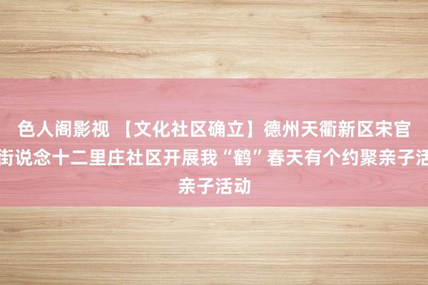 色人阁影视 【文化社区确立】德州天衢新区宋官屯街说念十二里庄社区开展我“鹤”春天有个约聚亲子活动