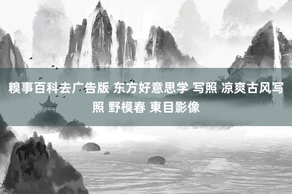 糗事百科去广告版 东方好意思学 写照 凉爽古风写照 野模春 東目影像